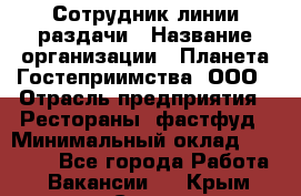 Сотрудник линии раздачи › Название организации ­ Планета Гостеприимства, ООО › Отрасль предприятия ­ Рестораны, фастфуд › Минимальный оклад ­ 25 000 - Все города Работа » Вакансии   . Крым,Судак